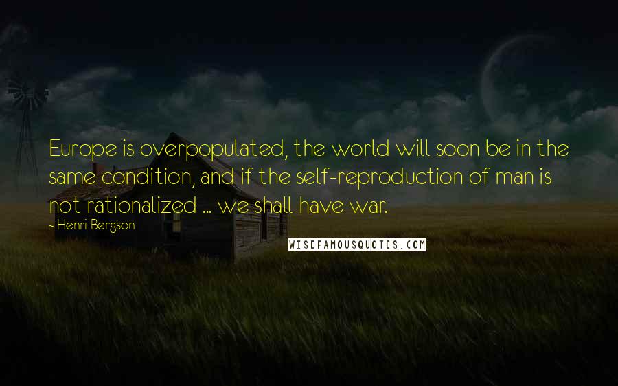 Henri Bergson Quotes: Europe is overpopulated, the world will soon be in the same condition, and if the self-reproduction of man is not rationalized ... we shall have war.