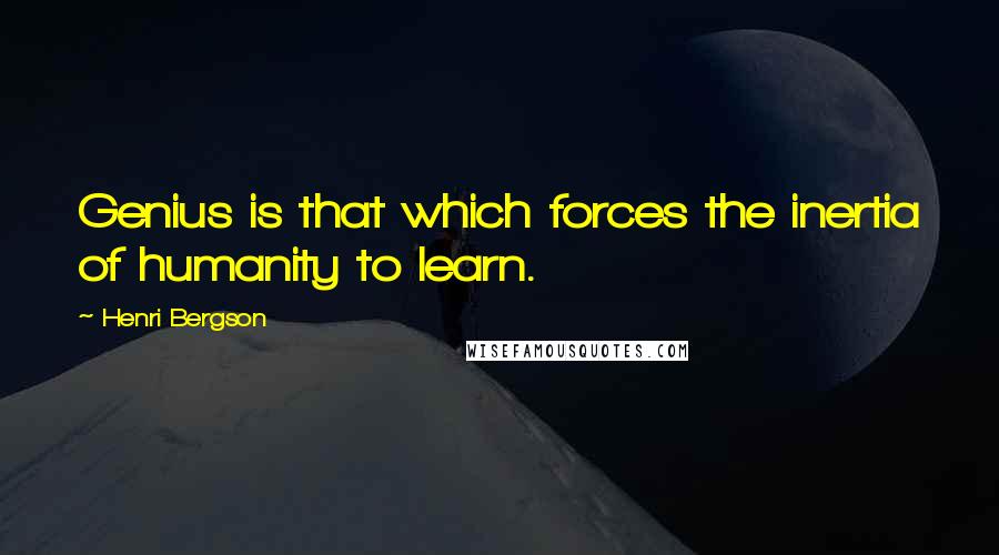 Henri Bergson Quotes: Genius is that which forces the inertia of humanity to learn.