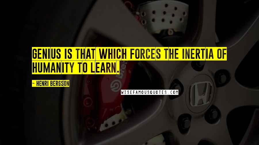 Henri Bergson Quotes: Genius is that which forces the inertia of humanity to learn.
