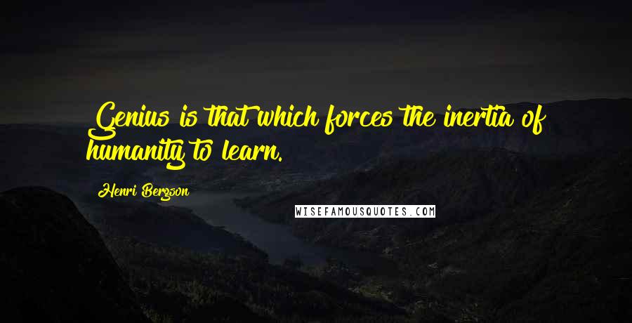 Henri Bergson Quotes: Genius is that which forces the inertia of humanity to learn.