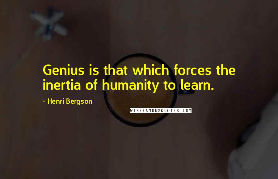 Henri Bergson Quotes: Genius is that which forces the inertia of humanity to learn.