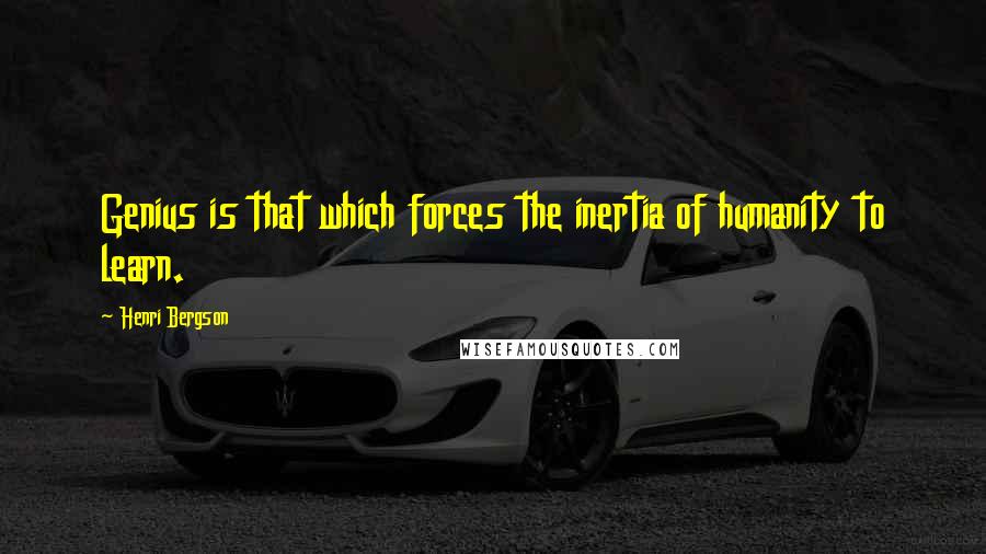 Henri Bergson Quotes: Genius is that which forces the inertia of humanity to learn.