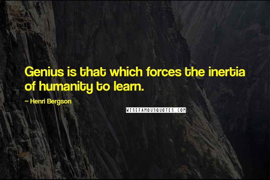 Henri Bergson Quotes: Genius is that which forces the inertia of humanity to learn.