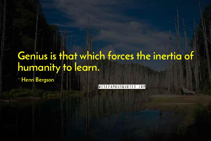 Henri Bergson Quotes: Genius is that which forces the inertia of humanity to learn.