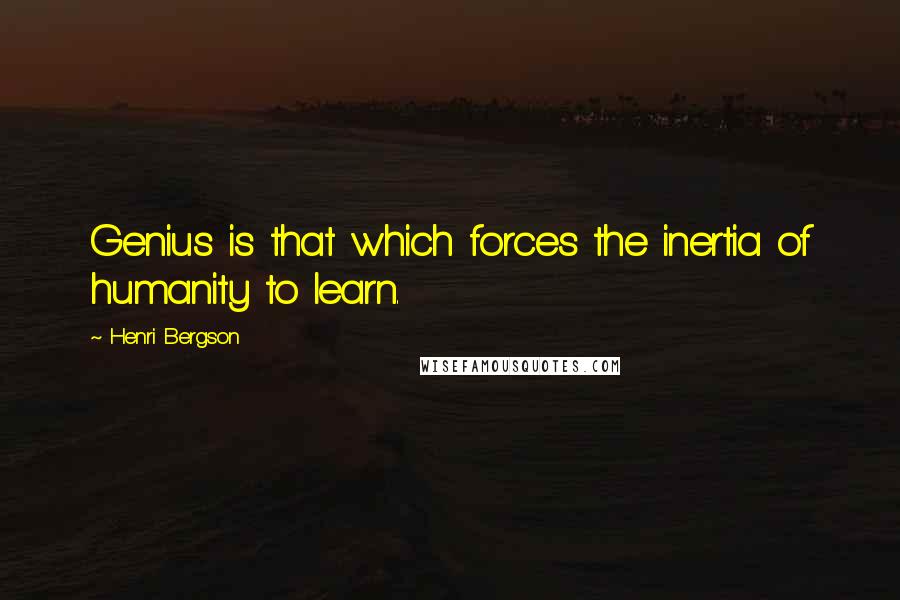 Henri Bergson Quotes: Genius is that which forces the inertia of humanity to learn.