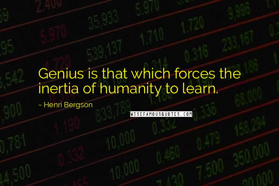 Henri Bergson Quotes: Genius is that which forces the inertia of humanity to learn.