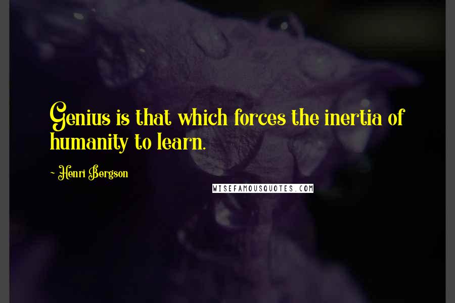 Henri Bergson Quotes: Genius is that which forces the inertia of humanity to learn.