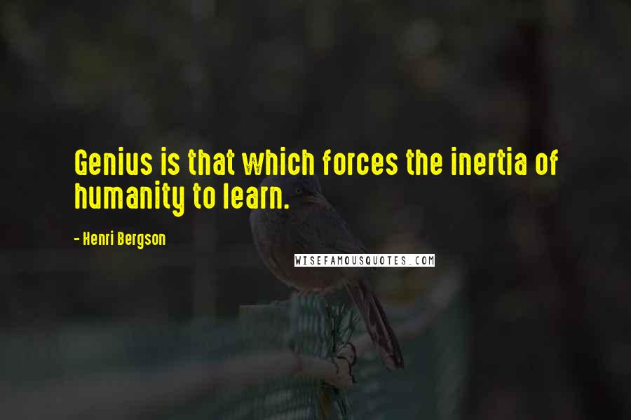 Henri Bergson Quotes: Genius is that which forces the inertia of humanity to learn.