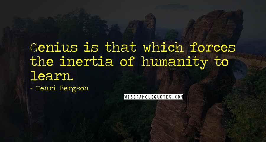 Henri Bergson Quotes: Genius is that which forces the inertia of humanity to learn.