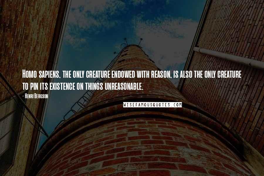 Henri Bergson Quotes: Homo sapiens, the only creature endowed with reason, is also the only creature to pin its existence on things unreasonable.