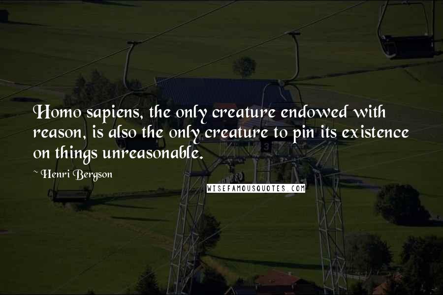 Henri Bergson Quotes: Homo sapiens, the only creature endowed with reason, is also the only creature to pin its existence on things unreasonable.