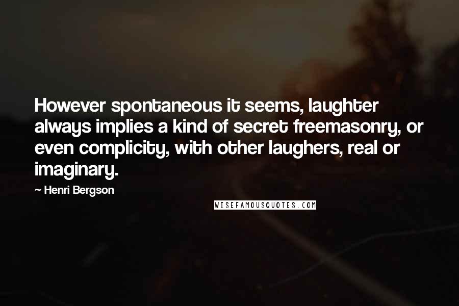 Henri Bergson Quotes: However spontaneous it seems, laughter always implies a kind of secret freemasonry, or even complicity, with other laughers, real or imaginary.