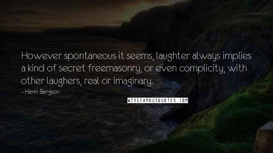 Henri Bergson Quotes: However spontaneous it seems, laughter always implies a kind of secret freemasonry, or even complicity, with other laughers, real or imaginary.