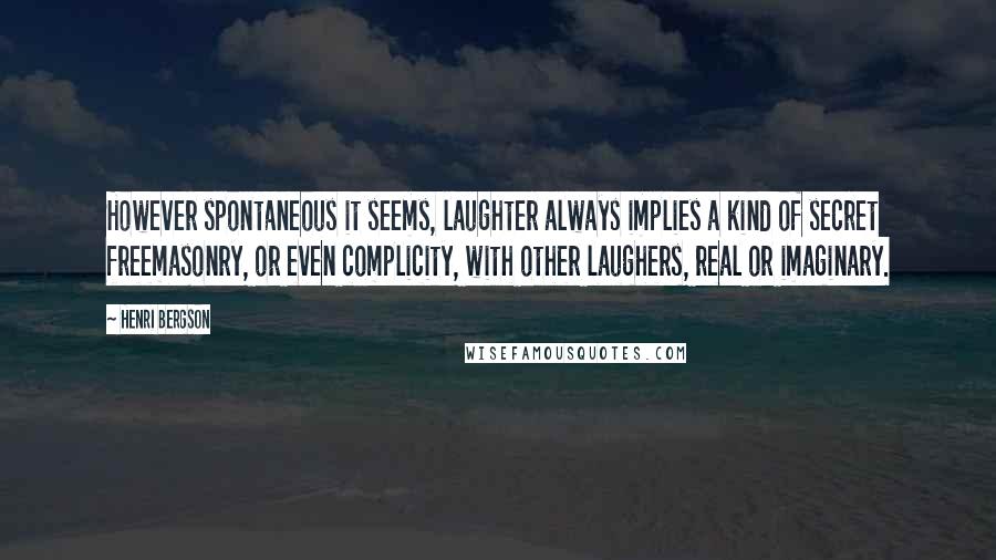 Henri Bergson Quotes: However spontaneous it seems, laughter always implies a kind of secret freemasonry, or even complicity, with other laughers, real or imaginary.