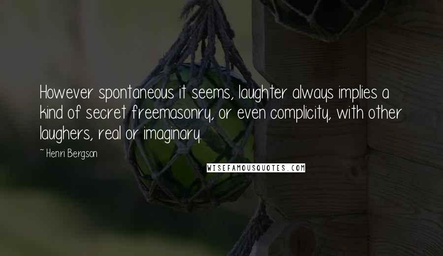 Henri Bergson Quotes: However spontaneous it seems, laughter always implies a kind of secret freemasonry, or even complicity, with other laughers, real or imaginary.