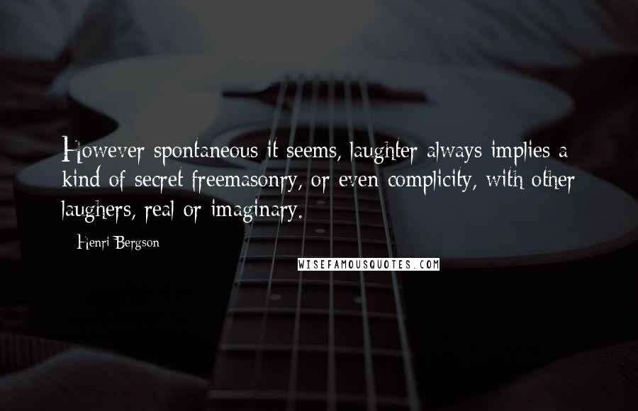 Henri Bergson Quotes: However spontaneous it seems, laughter always implies a kind of secret freemasonry, or even complicity, with other laughers, real or imaginary.