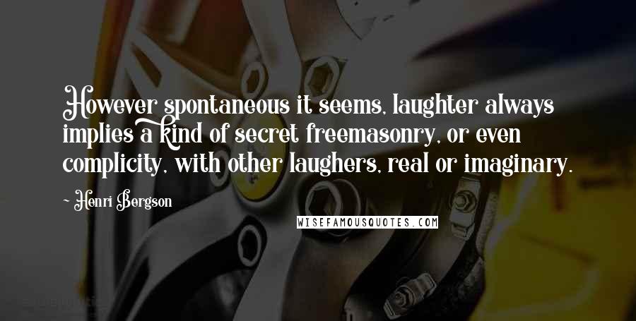 Henri Bergson Quotes: However spontaneous it seems, laughter always implies a kind of secret freemasonry, or even complicity, with other laughers, real or imaginary.