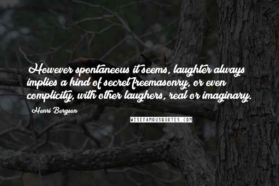 Henri Bergson Quotes: However spontaneous it seems, laughter always implies a kind of secret freemasonry, or even complicity, with other laughers, real or imaginary.