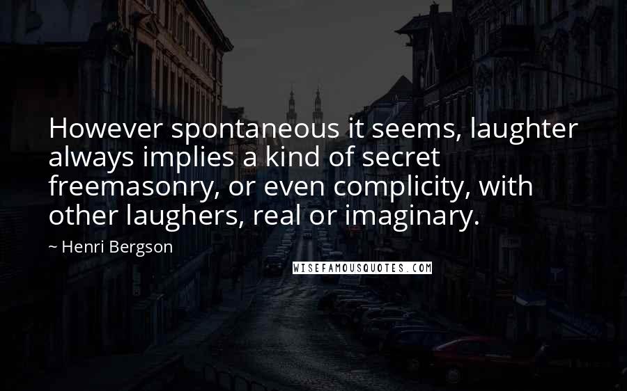 Henri Bergson Quotes: However spontaneous it seems, laughter always implies a kind of secret freemasonry, or even complicity, with other laughers, real or imaginary.