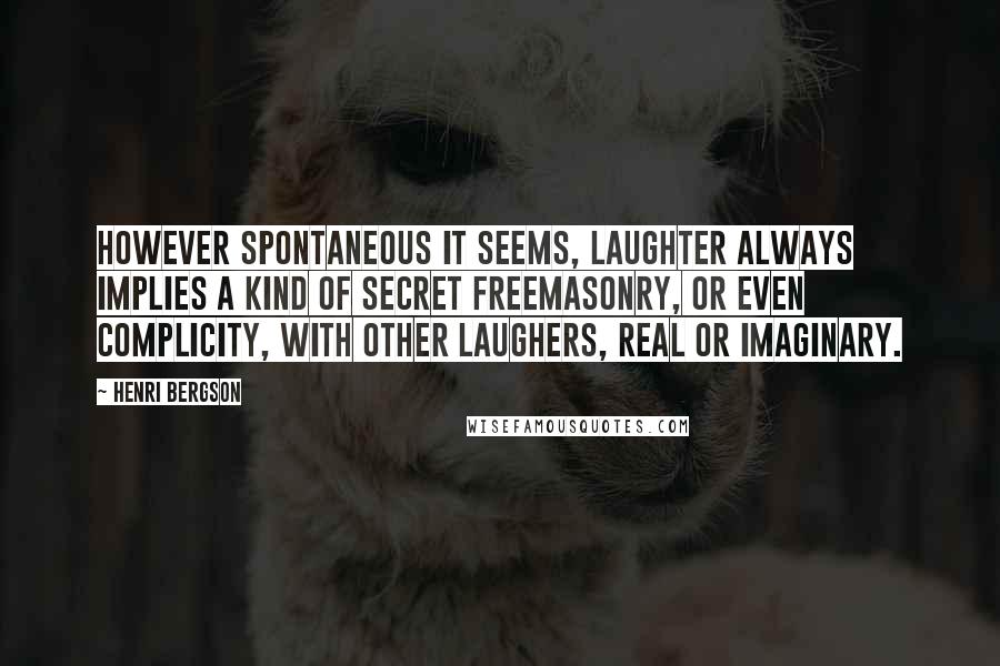 Henri Bergson Quotes: However spontaneous it seems, laughter always implies a kind of secret freemasonry, or even complicity, with other laughers, real or imaginary.