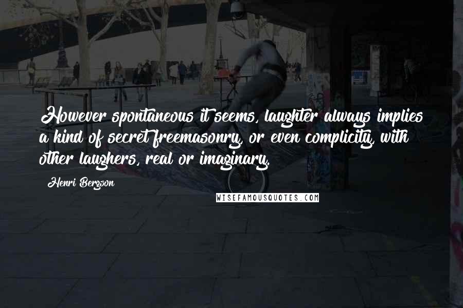 Henri Bergson Quotes: However spontaneous it seems, laughter always implies a kind of secret freemasonry, or even complicity, with other laughers, real or imaginary.