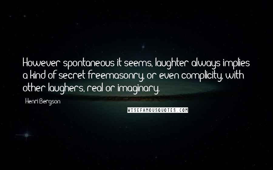 Henri Bergson Quotes: However spontaneous it seems, laughter always implies a kind of secret freemasonry, or even complicity, with other laughers, real or imaginary.