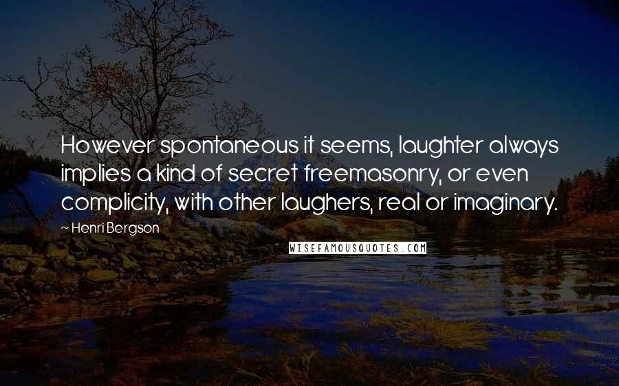 Henri Bergson Quotes: However spontaneous it seems, laughter always implies a kind of secret freemasonry, or even complicity, with other laughers, real or imaginary.