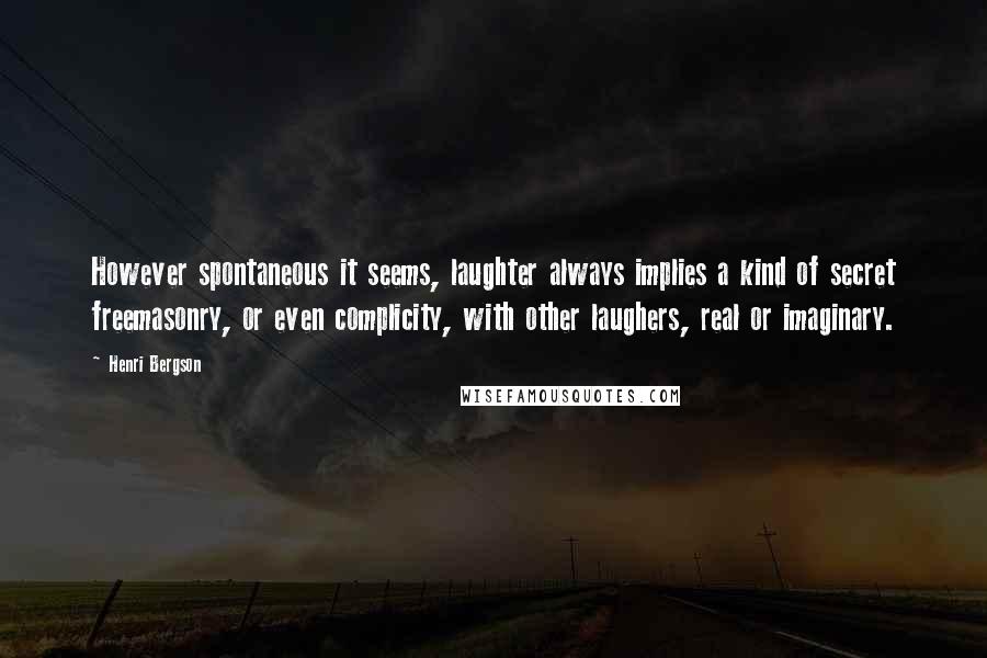 Henri Bergson Quotes: However spontaneous it seems, laughter always implies a kind of secret freemasonry, or even complicity, with other laughers, real or imaginary.