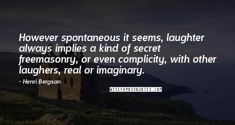 Henri Bergson Quotes: However spontaneous it seems, laughter always implies a kind of secret freemasonry, or even complicity, with other laughers, real or imaginary.