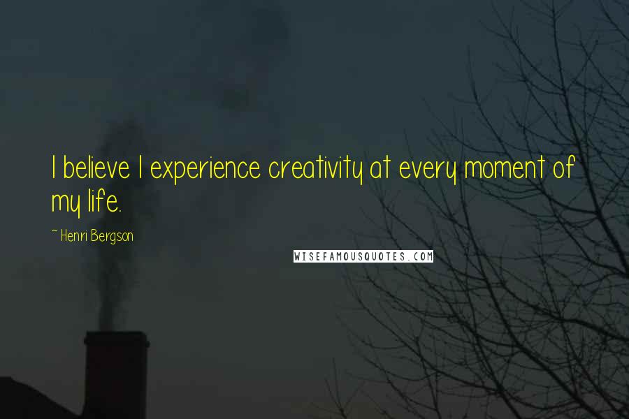 Henri Bergson Quotes: I believe I experience creativity at every moment of my life.