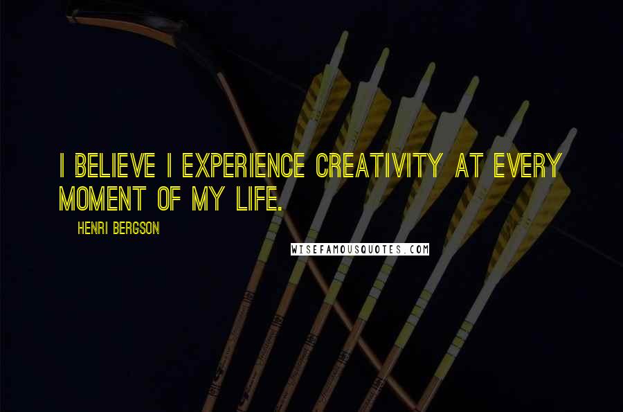 Henri Bergson Quotes: I believe I experience creativity at every moment of my life.