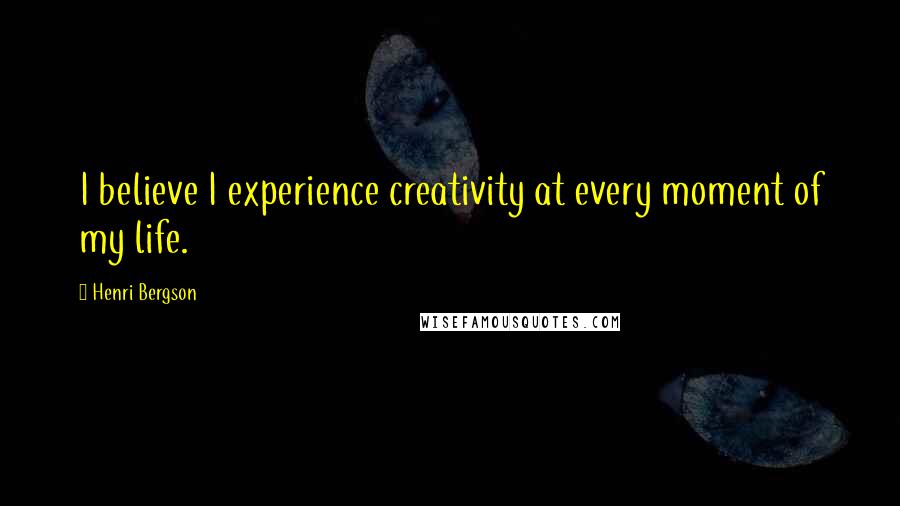 Henri Bergson Quotes: I believe I experience creativity at every moment of my life.