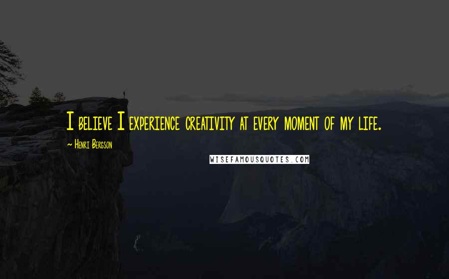 Henri Bergson Quotes: I believe I experience creativity at every moment of my life.