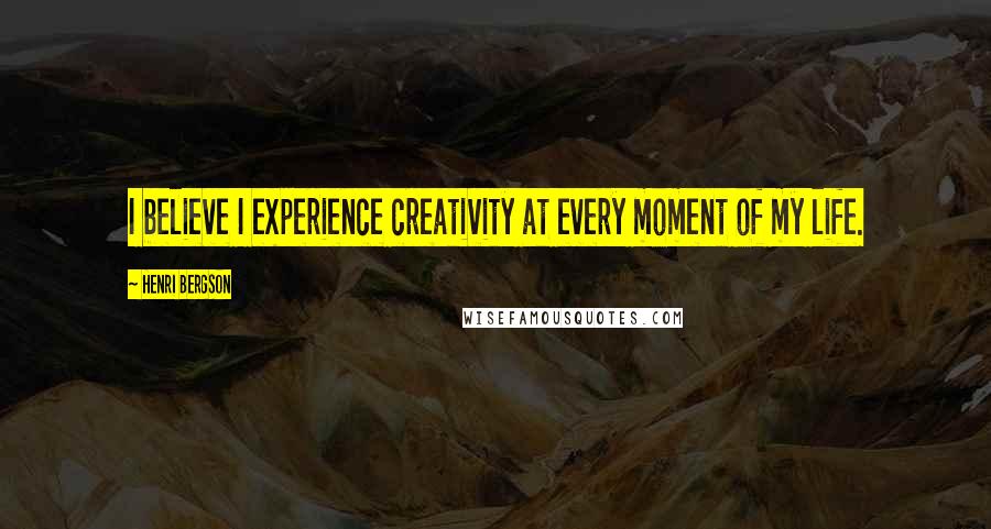 Henri Bergson Quotes: I believe I experience creativity at every moment of my life.