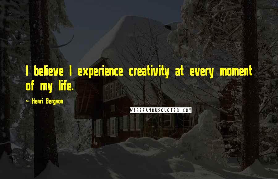 Henri Bergson Quotes: I believe I experience creativity at every moment of my life.