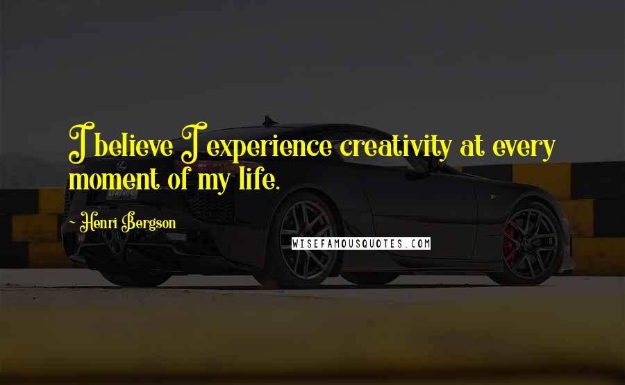 Henri Bergson Quotes: I believe I experience creativity at every moment of my life.