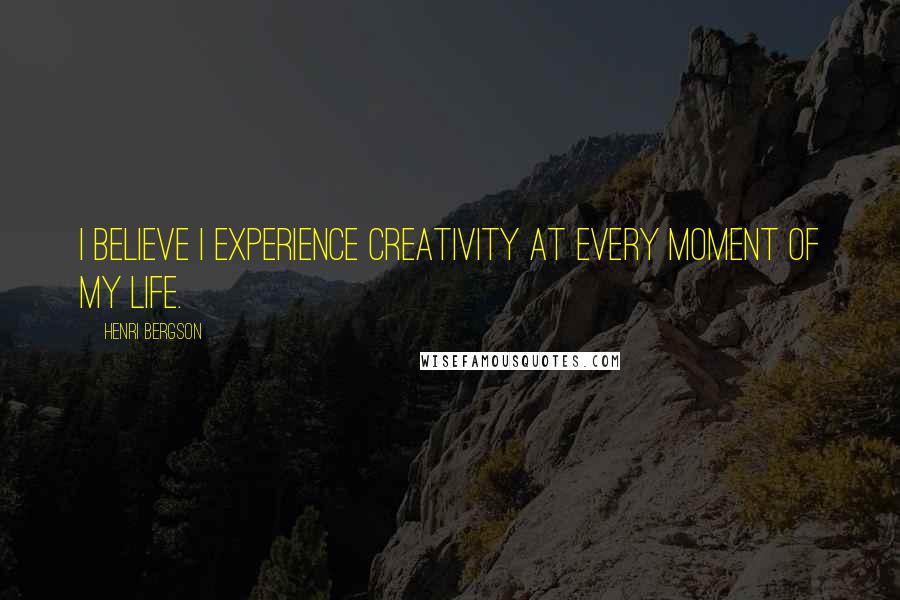 Henri Bergson Quotes: I believe I experience creativity at every moment of my life.