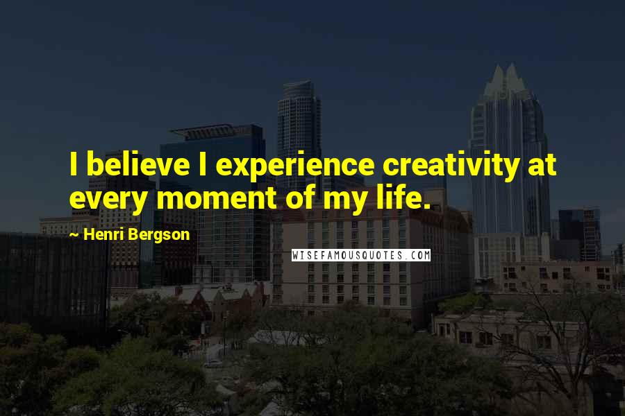 Henri Bergson Quotes: I believe I experience creativity at every moment of my life.