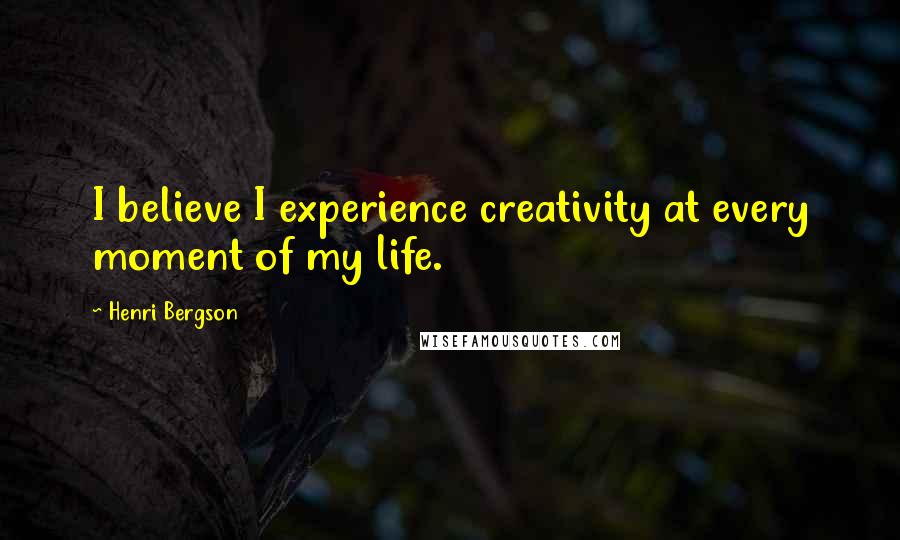 Henri Bergson Quotes: I believe I experience creativity at every moment of my life.