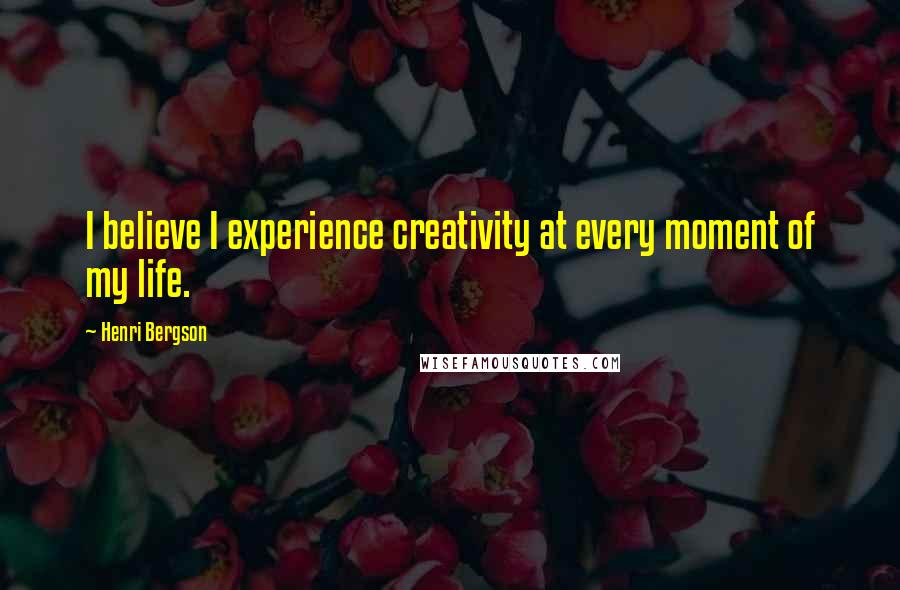 Henri Bergson Quotes: I believe I experience creativity at every moment of my life.