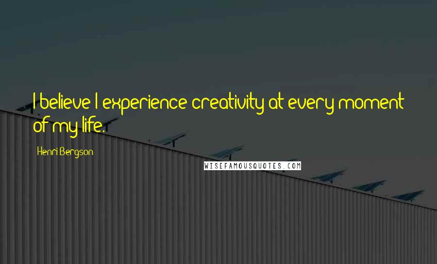 Henri Bergson Quotes: I believe I experience creativity at every moment of my life.