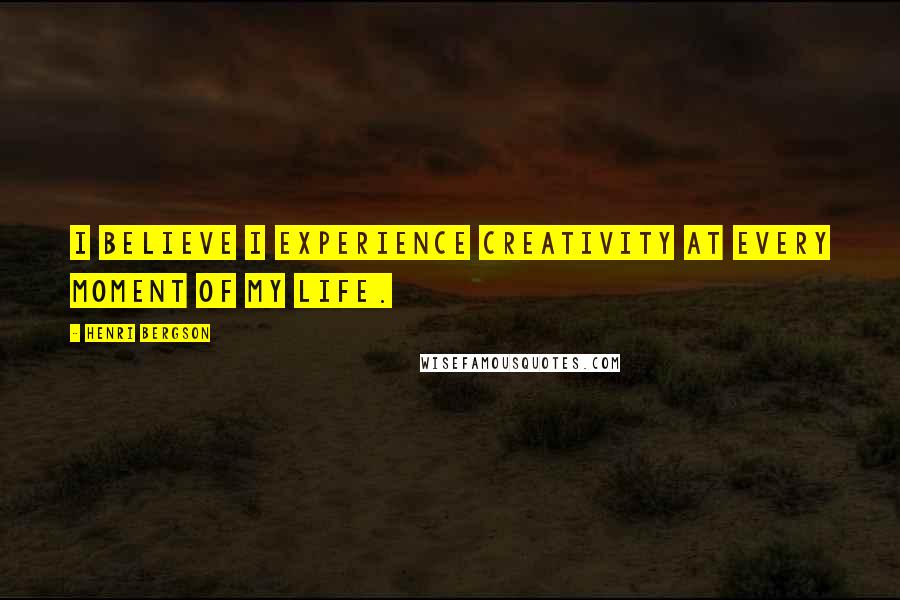 Henri Bergson Quotes: I believe I experience creativity at every moment of my life.