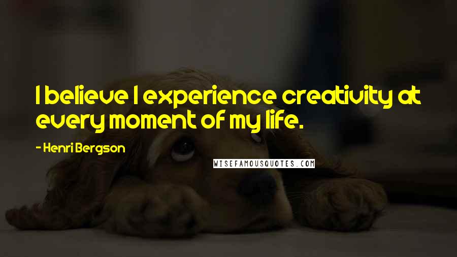 Henri Bergson Quotes: I believe I experience creativity at every moment of my life.