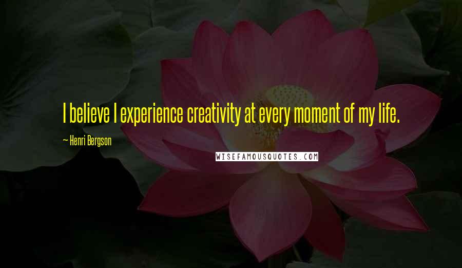 Henri Bergson Quotes: I believe I experience creativity at every moment of my life.