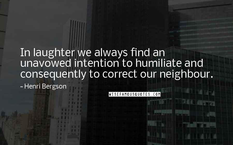 Henri Bergson Quotes: In laughter we always find an unavowed intention to humiliate and consequently to correct our neighbour.