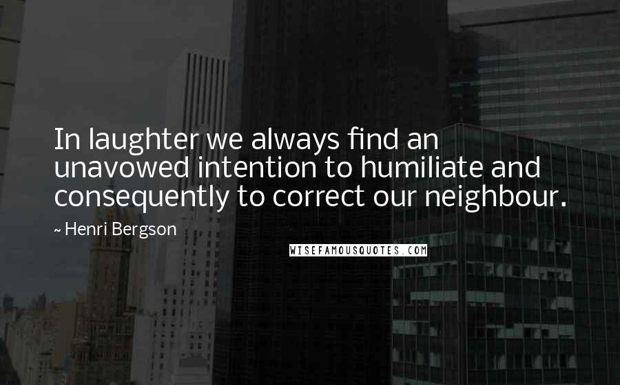 Henri Bergson Quotes: In laughter we always find an unavowed intention to humiliate and consequently to correct our neighbour.