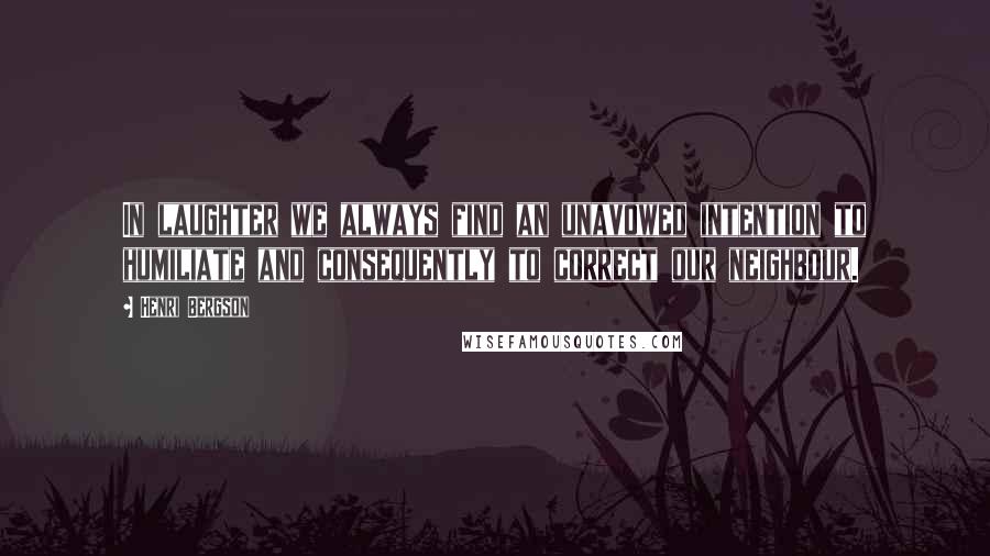 Henri Bergson Quotes: In laughter we always find an unavowed intention to humiliate and consequently to correct our neighbour.