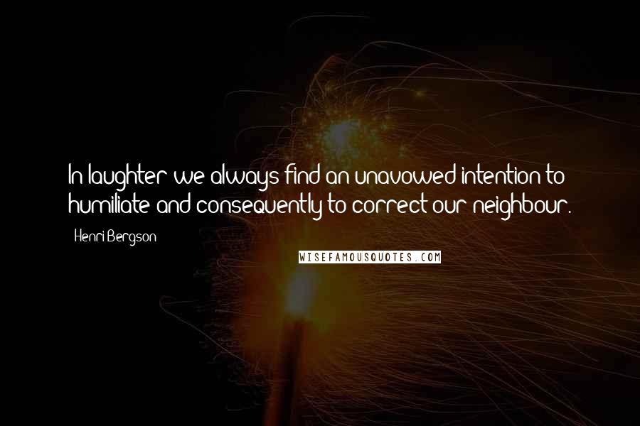 Henri Bergson Quotes: In laughter we always find an unavowed intention to humiliate and consequently to correct our neighbour.