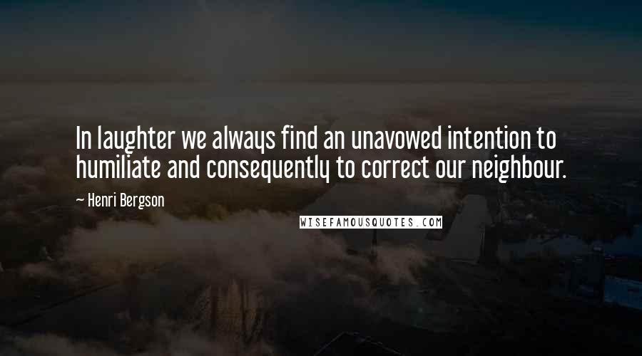 Henri Bergson Quotes: In laughter we always find an unavowed intention to humiliate and consequently to correct our neighbour.