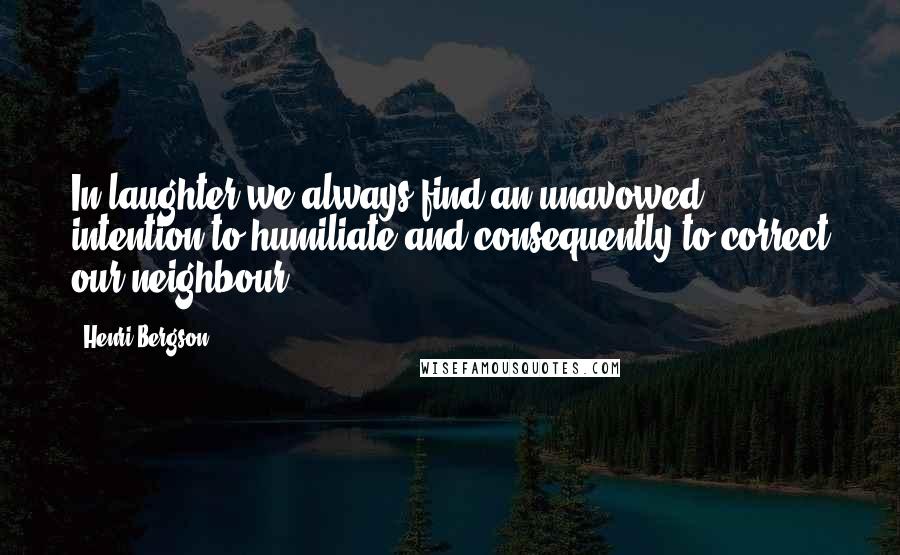 Henri Bergson Quotes: In laughter we always find an unavowed intention to humiliate and consequently to correct our neighbour.